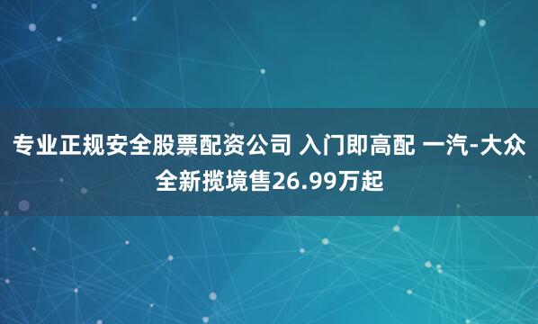 专业正规安全股票配资公司 入门即高配 一汽-大众全新揽境售26.99万起