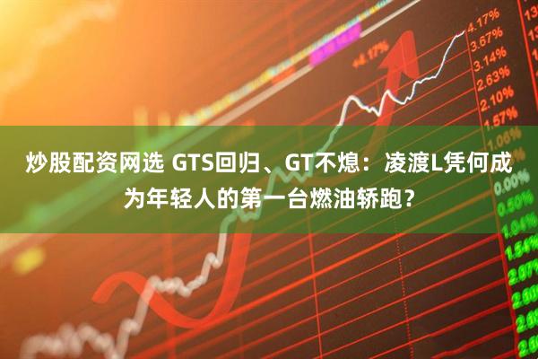 炒股配资网选 GTS回归、GT不熄：凌渡L凭何成为年轻人的第一台燃油轿跑？