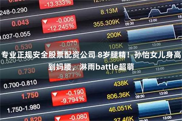 专业正规安全股票配资公司 8岁腿精！孙怡女儿身高到妈腰，淋雨battle超萌