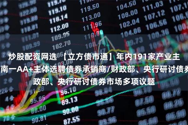 炒股配资网选 【立方债市通】年内191家产业主体首次发债/河南一AA+主体选聘债券承销商/财政部、央行研讨债券市场多项议题