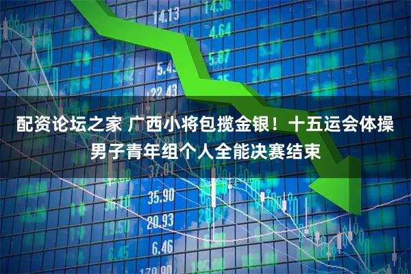 配资论坛之家 广西小将包揽金银！十五运会体操男子青年组个人全能决赛结束