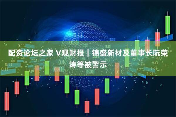 配资论坛之家 V观财报｜锦盛新材及董事长阮荣涛等被警示
