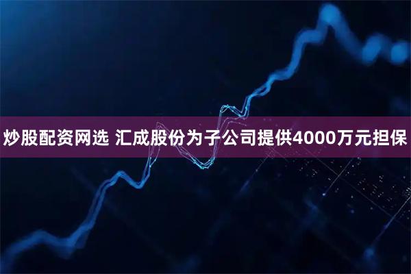炒股配资网选 汇成股份为子公司提供4000万元担保