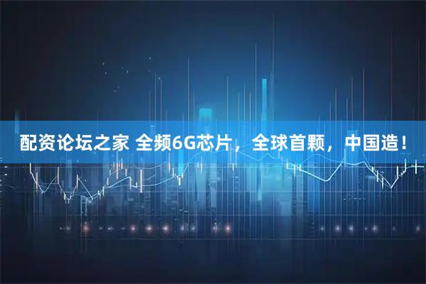 配资论坛之家 全频6G芯片，全球首颗，中国造！