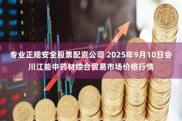 专业正规安全股票配资公司 2025年9月10日会川江能中药材综合贸易市场价格行情
