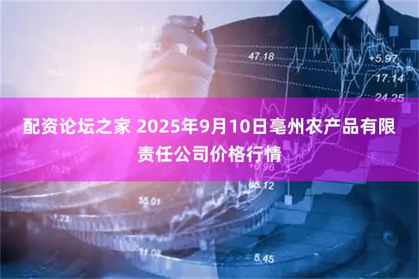 配资论坛之家 2025年9月10日亳州农产品有限责任公司价格行情