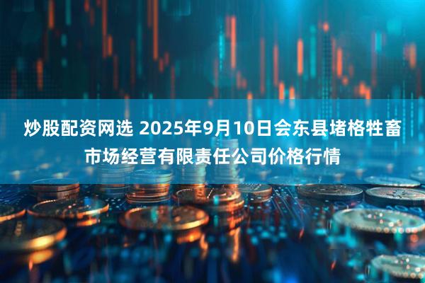 炒股配资网选 2025年9月10日会东县堵格牲畜市场经营有限责任公司价格行情