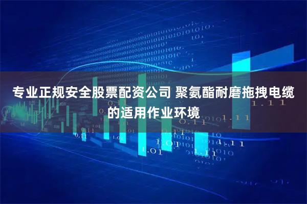 专业正规安全股票配资公司 聚氨酯耐磨拖拽电缆的适用作业环境