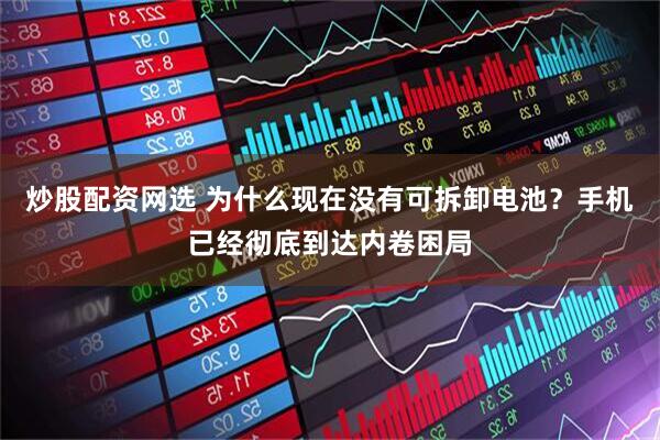 炒股配资网选 为什么现在没有可拆卸电池？手机已经彻底到达内卷困局