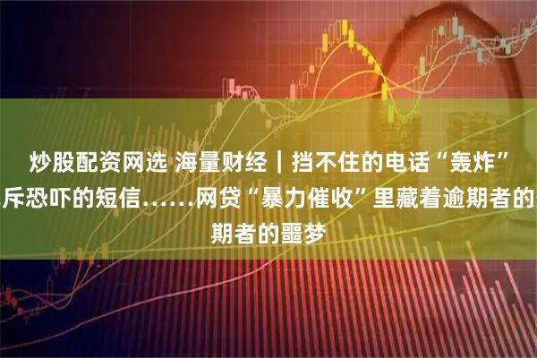 炒股配资网选 海量财经｜挡不住的电话“轰炸”、充斥恐吓的短信……网贷“暴力催收”里藏着逾期者的噩梦