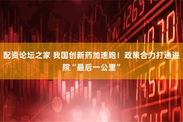 配资论坛之家 我国创新药加速跑！政策合力打通进院“最后一公里”