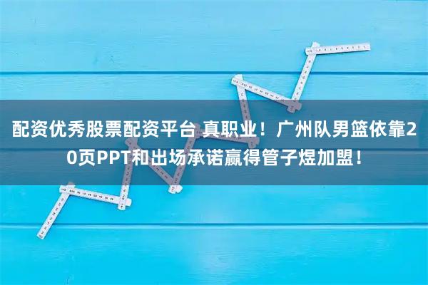 配资优秀股票配资平台 真职业！广州队男篮依靠20页PPT和出场承诺赢得管子煜加盟！