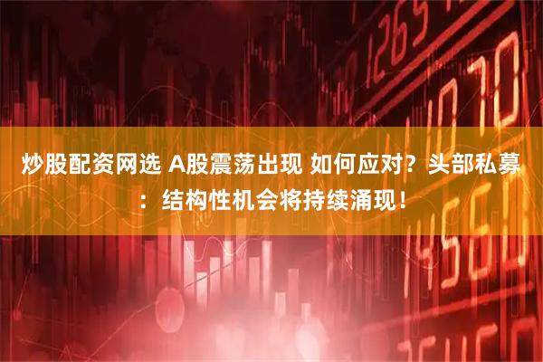 炒股配资网选 A股震荡出现 如何应对？头部私募：结构性机会将持续涌现！