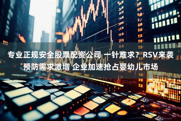 专业正规安全股票配资公司 一针难求？RSV来袭预防需求激增 企业加速抢占婴幼儿市场