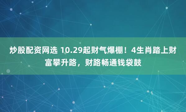 炒股配资网选 10.29起财气爆棚！4生肖踏上财富攀升路，财路畅通钱袋鼓