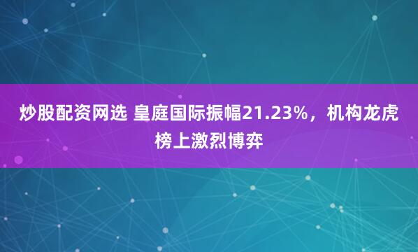 炒股配资网选 皇庭国际振幅21.23%，机构龙虎榜上激烈博弈