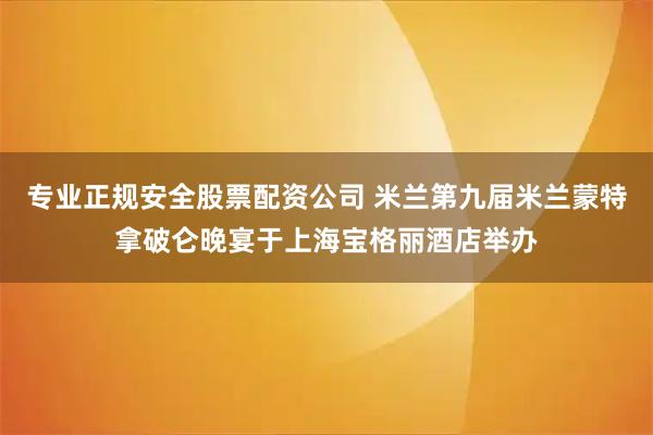 专业正规安全股票配资公司 米兰第九届米兰蒙特拿破仑晚宴于上海宝格丽酒店举办