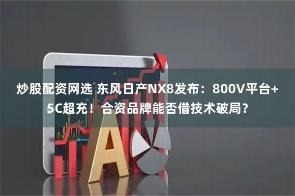 炒股配资网选 东风日产NX8发布：800V平台+5C超充！合资品牌能否借技术破局？
