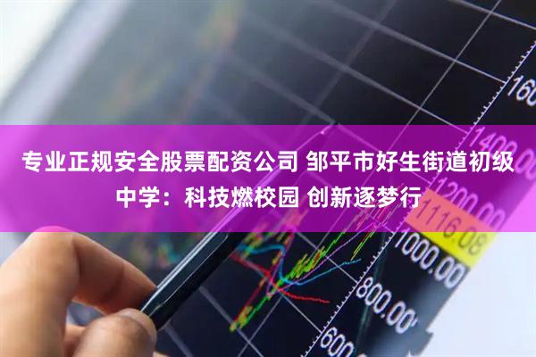 专业正规安全股票配资公司 邹平市好生街道初级中学：科技燃校园 创新逐梦行