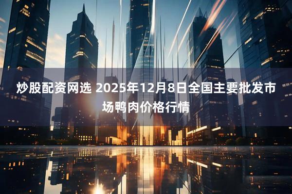 炒股配资网选 2025年12月8日全国主要批发市场鸭肉价格行情