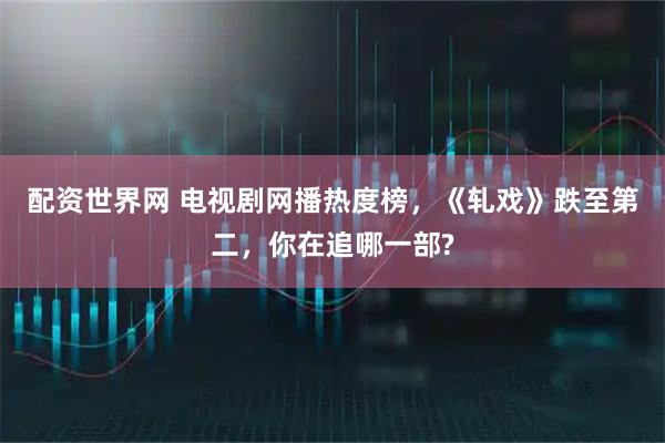 配资世界网 电视剧网播热度榜，《轧戏》跌至第二，你在追哪一部?