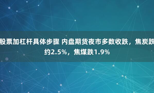 股票加杠杆具体步骤 内盘期货夜市多数收跌，焦炭跌约2.5%，焦煤跌1.9%