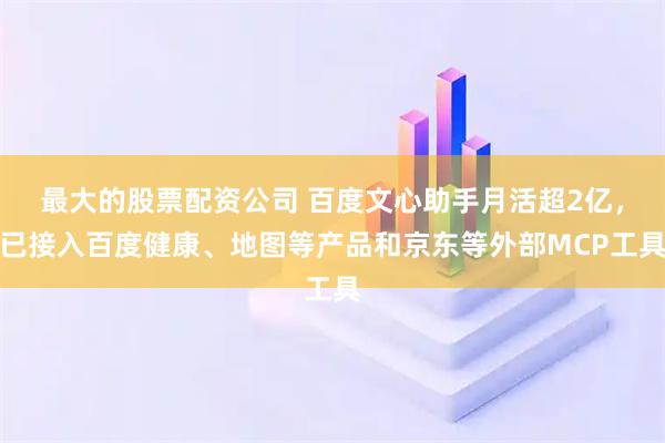 最大的股票配资公司 百度文心助手月活超2亿，已接入百度健康、地图等产品和京东等外部MCP工具