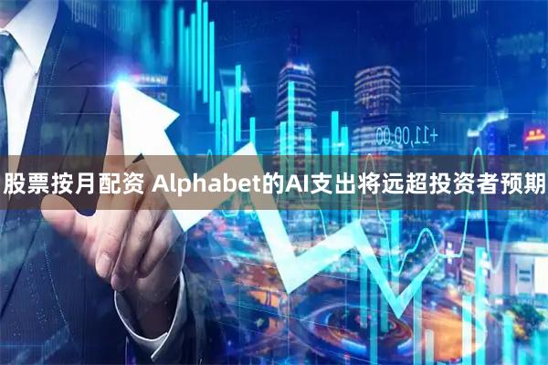 股票按月配资 Alphabet的AI支出将远超投资者预期