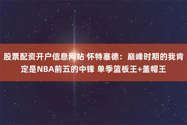 股票配资开户信息网站 怀特塞德：巅峰时期的我肯定是NBA前五的中锋 单季篮板王+盖帽王