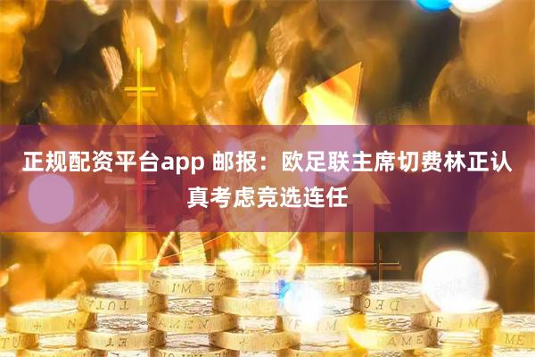 正规配资平台app 邮报：欧足联主席切费林正认真考虑竞选连任