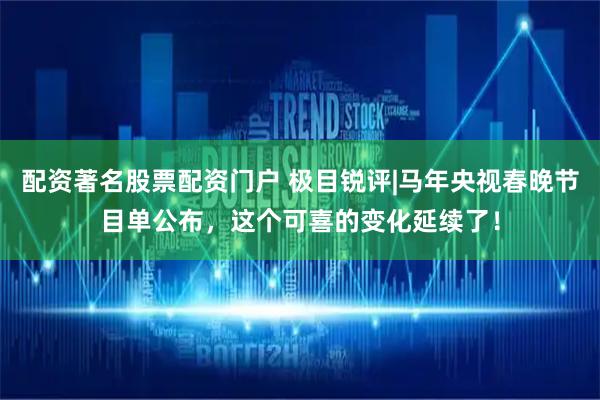 配资著名股票配资门户 极目锐评|马年央视春晚节目单公布，这个可喜的变化延续了！