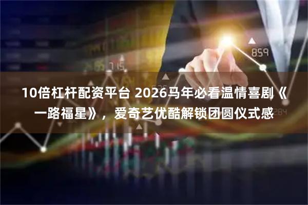 10倍杠杆配资平台 2026马年必看温情喜剧《一路福星》，爱奇艺优酷解锁团圆仪式感