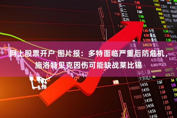 网上股票开户 图片报：多特面临严重后防危机，施洛特贝克因伤可能缺战莱比锡