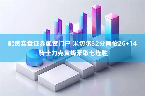 配资实盘证券配资门户 米切尔32分阿伦26+14 骑士力克黄蜂豪取七连胜