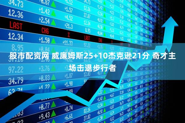 股市配资网 威廉姆斯25+10杰克逊21分 奇才主场击退步行者