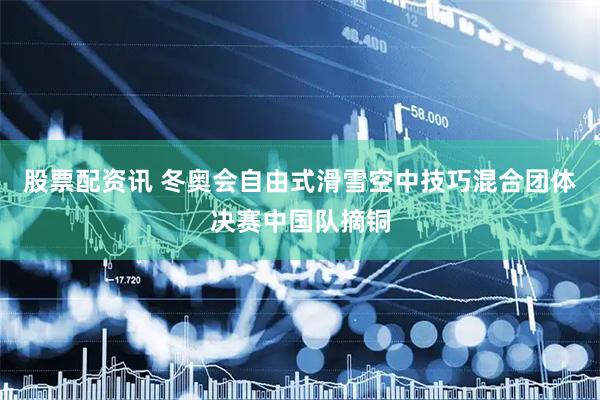 股票配资讯 冬奥会自由式滑雪空中技巧混合团体决赛中国队摘铜