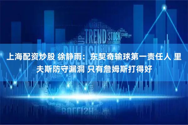 上海配资炒股 徐静雨：东契奇输球第一责任人 里夫斯防守漏洞 只有詹姆斯打得好
