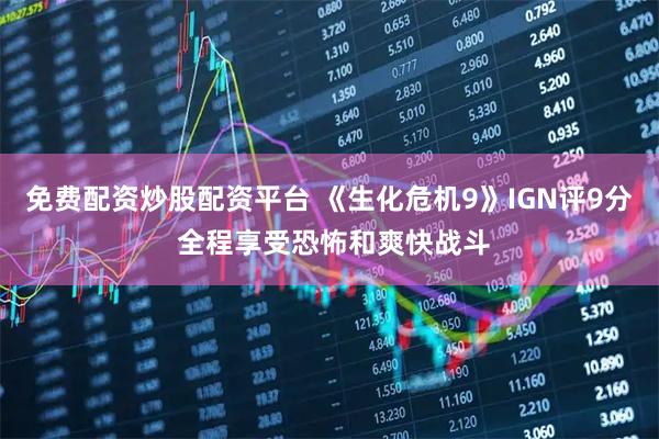 免费配资炒股配资平台 《生化危机9》IGN评9分 全程享受恐怖和爽快战斗