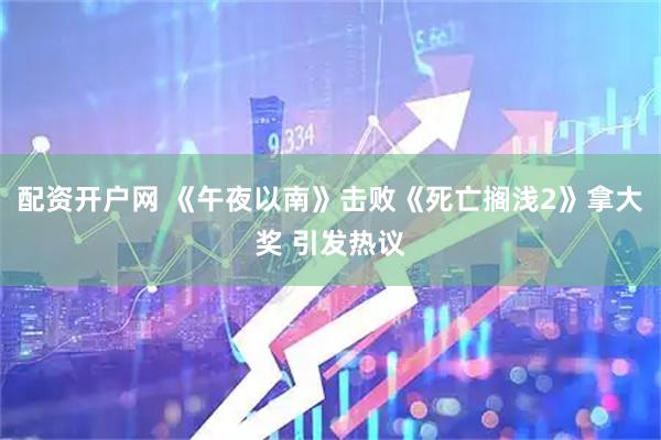 配资开户网 《午夜以南》击败《死亡搁浅2》拿大奖 引发热议