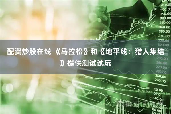配资炒股在线 《马拉松》和《地平线：猎人集结》提供测试试玩