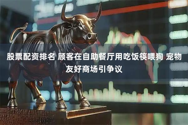 股票配资排名 顾客在自助餐厅用吃饭筷喂狗 宠物友好商场引争议