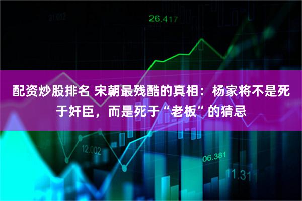 配资炒股排名 宋朝最残酷的真相：杨家将不是死于奸臣，而是死于“老板”的猜忌