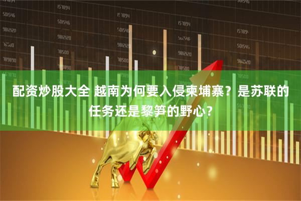 配资炒股大全 越南为何要入侵柬埔寨？是苏联的任务还是黎笋的野心？