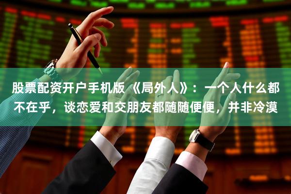 股票配资开户手机版 《局外人》：一个人什么都不在乎，谈恋爱和交朋友都随随便便，并非冷漠