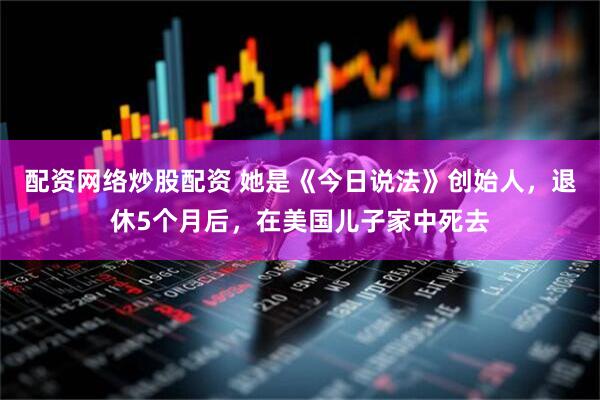 配资网络炒股配资 她是《今日说法》创始人，退休5个月后，在美国儿子家中死去