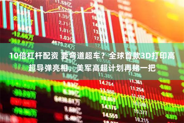 10倍杠杆配资 要弯道超车？全球首款3D打印高超导弹亮相，美军高超计划再赌一把