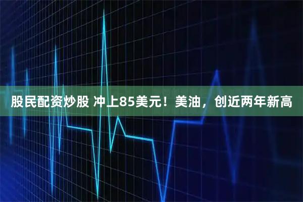 股民配资炒股 冲上85美元！美油，创近两年新高