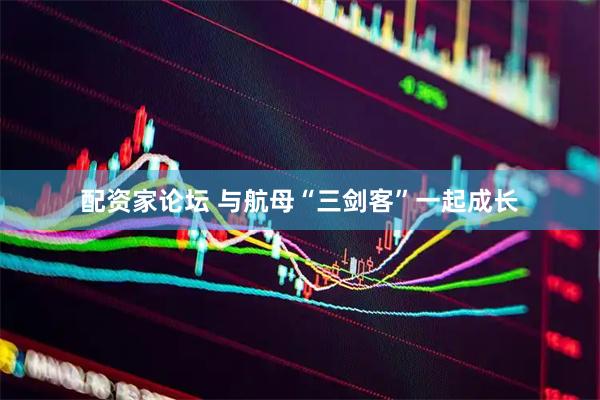 配资家论坛 与航母“三剑客”一起成长
