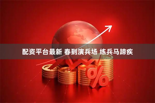 配资平台最新 春到演兵场 练兵马蹄疾