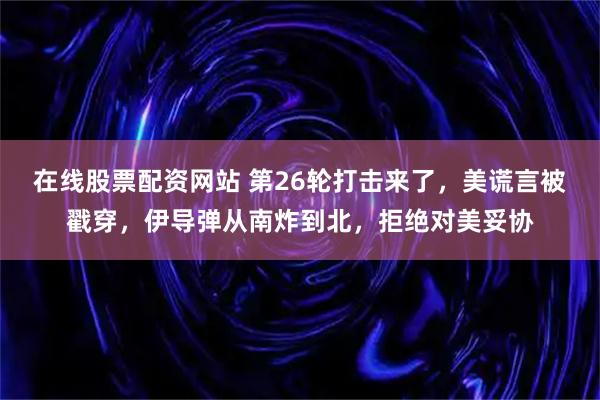 在线股票配资网站 第26轮打击来了，美谎言被戳穿，伊导弹从南炸到北，拒绝对美妥协